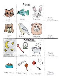 A four by four grid.  The first two rows of four are titled 'PETS' and include pictures of a cat, fish, bunny, dog, bird, hamster, and two options labeled 'your choice'. The second two rows of four are titled 'MOMENTS' and include bedtime, exercise, bath time, time to eat, playtime, go to vet, and two empty boxes labeled 'your choice'.